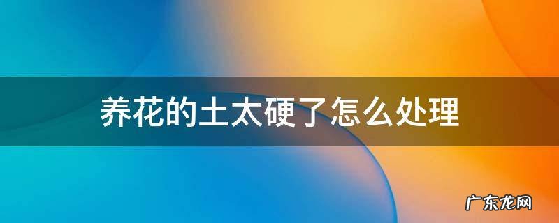 种花土太硬了怎么办 养花的土太硬了怎么处理