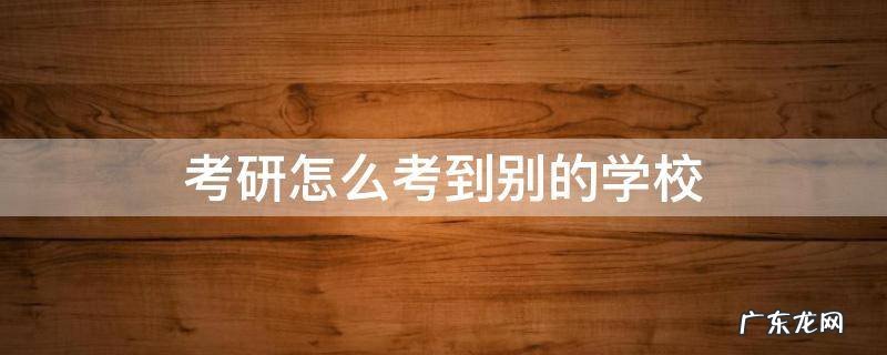 考研怎么考去别的学校 考研怎么考到别的学校