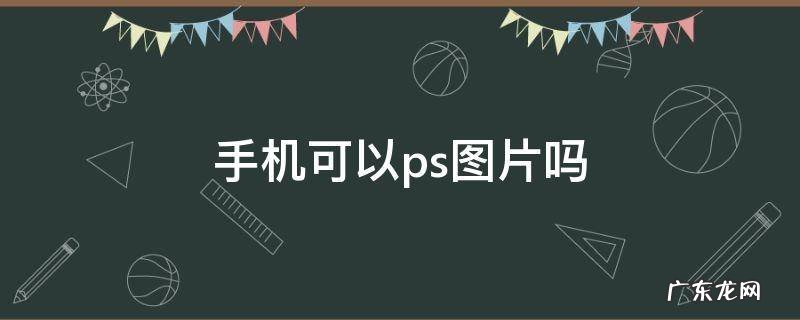 手机可以ps图片吗 手机上可以ps图片吗