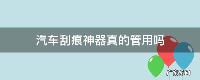汽车刮痕神器效果是真的吗 汽车刮痕神器真的管用吗