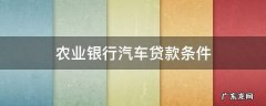 农业银行贷款买车条件 农业银行汽车贷款条件