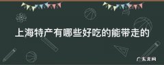 上海特产有哪些好吃的能带走的 上海特产有哪些好吃的能带走的水果
