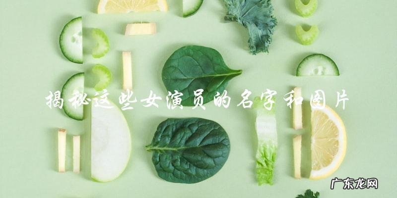 这些女演员的名字和图片,你一定认识其中的几位!