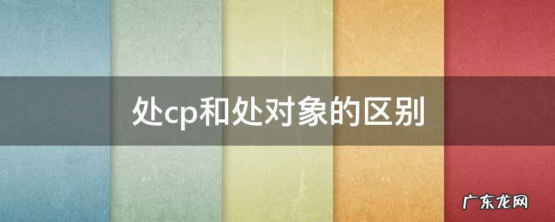 处cp和处对象的区别 处cp和处对象是一个意思吗