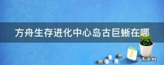 方舟生存进化孤岛古巨蜥分布图 方舟生存进化中心岛古巨蜥在哪