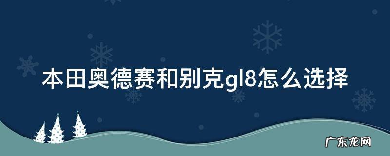 别克gl8好还是本田奥德赛好 本田奥德赛和别克gl8怎么选择