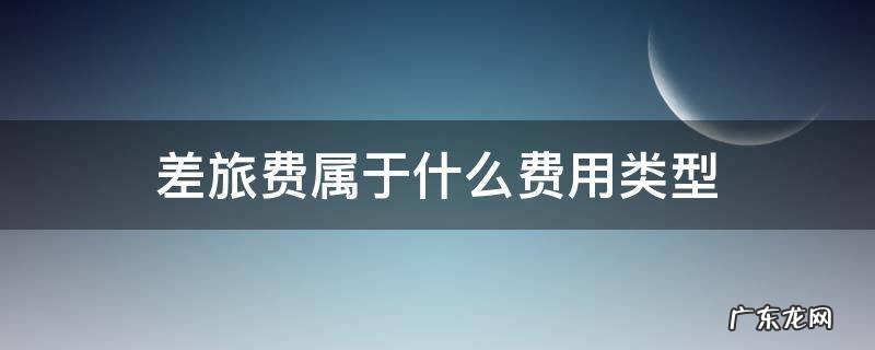 差旅费属于哪一类 差旅费属于什么费用类型