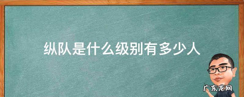 人民解放军的纵队是什么级别 纵队是什么级别有多少人