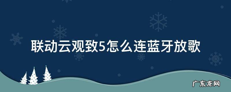联动云观致5怎么连蓝牙放歌 联动云观致5怎么连蓝牙听歌