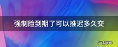 汽车交强险保险到期了可以推迟多久交 强制险到期了可以推迟多久交