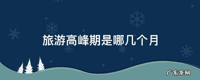旅游高发期 旅游高峰期是哪几个月