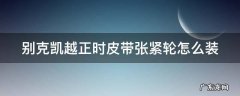 别克凯越正时皮带张紧轮怎么装 别克凯越正时皮带张紧轮怎么装上去