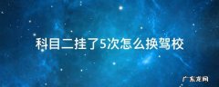 科二挂了两次可以换个驾校练科二吗 科目二挂了5次怎么换驾校