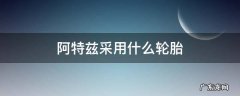 阿特兹采用什么轮胎 阿特兹适配轮胎