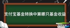 支付宝基金在转换过程中有收益吗 支付宝基金转换中算哪只基金收益