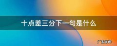 十点差三分下一句是什么 十点差三分什么意思我该怎么回答