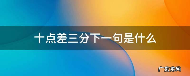 十点差三分下一句是什么 十点差三分什么意思我该怎么回答