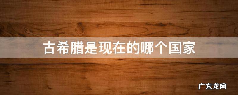 古希腊是现在的哪个国家地图 古希腊是现在的哪个国家
