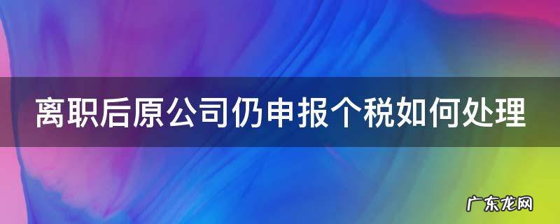离职后原公司仍申报个税如何处理 已经离职原公司还申报工资