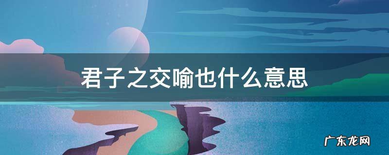 君子之交喻也什么意思 君子之交喻也什么意思?