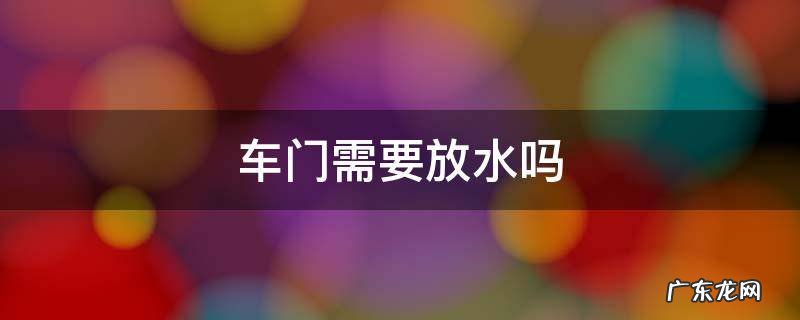 汽车车门如何放水 车门需要放水吗