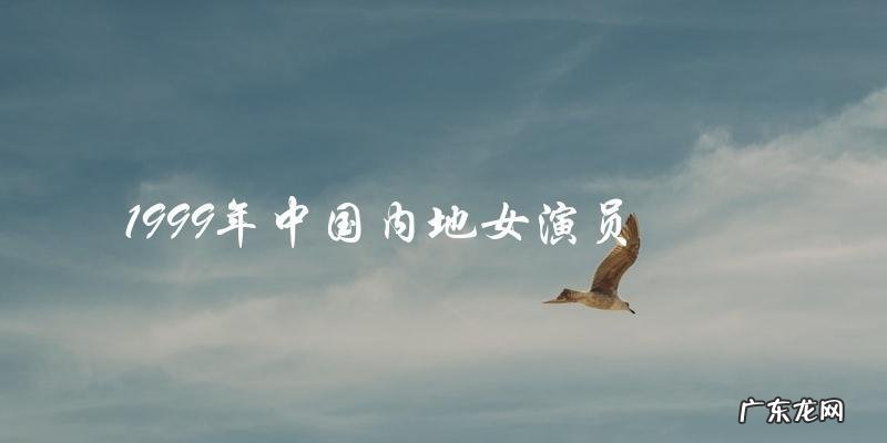 1999年中国内地女演员的惊人身世,你绝对猜不到!