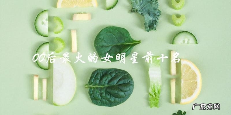 00后最火的女明星前十名