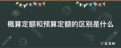 概算定额和预算定额的区别是什么呢 概算定额和预算定额的区别是什么