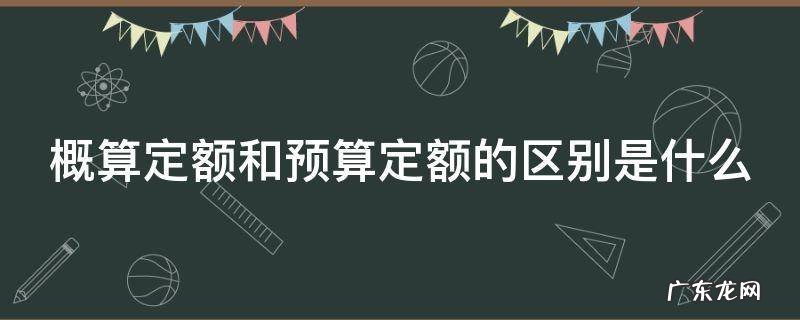 概算定额和预算定额的区别是什么呢 概算定额和预算定额的区别是什么