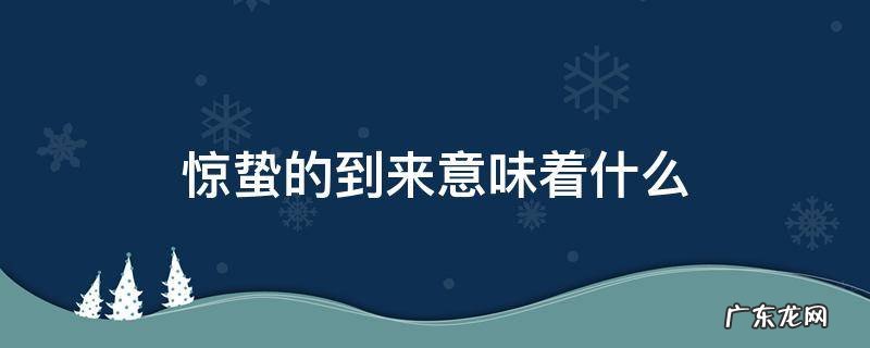 惊蛰的到来意味着什么 惊蛰到来还有什么变化