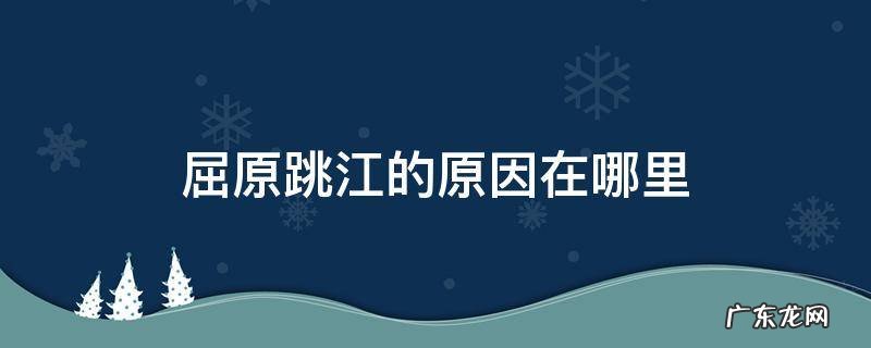 屈原跳江的原因在哪里 屈原为何跳江?(原因
