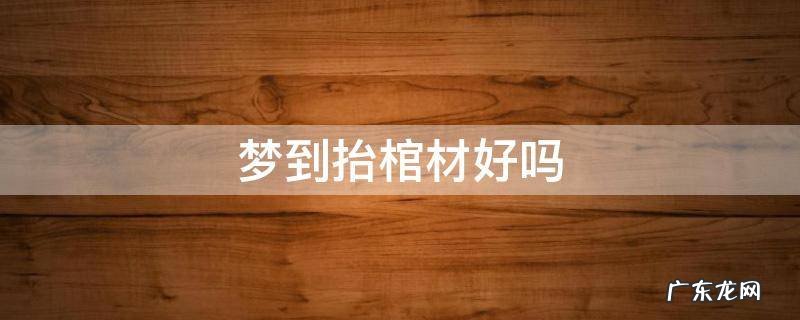 梦到抬棺材好吗 梦见抬棺材好吗?