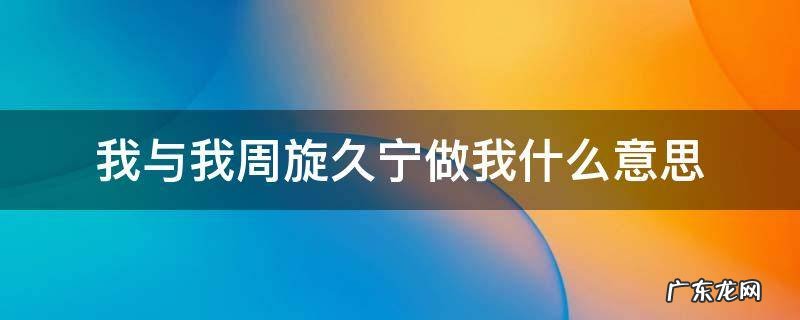我与我周旋久宁做我意思 我与我周旋久宁做我什么意思