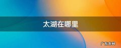 太湖在哪里个省哪个县 太湖在哪里