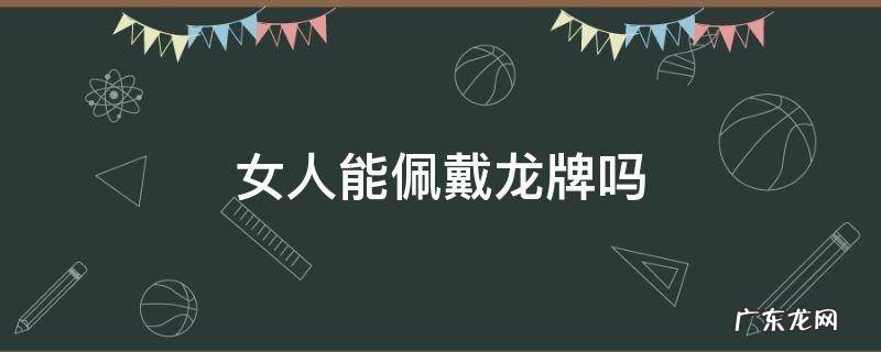 女人能佩戴龙牌吗 女士佩戴龙牌什么讲究