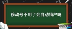 移动号不用了会自动销户吗 移动会不会自动销户