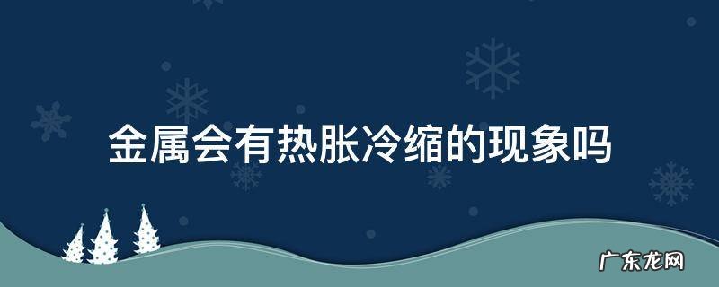 金属会热胀冷缩么 金属会有热胀冷缩的现象吗