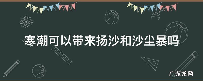 寒潮能带来扬沙和沙尘暴吗 寒潮可以带来扬沙和沙尘暴吗