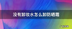 没有卸妆水的情况下怎么卸防晒 没有卸妆水怎么卸防晒霜