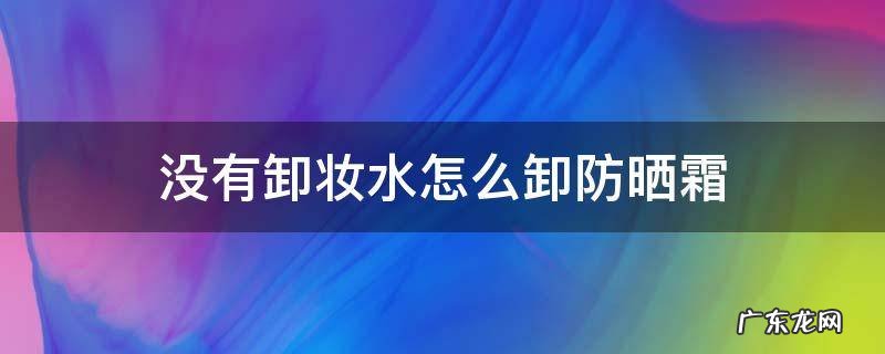 没有卸妆水的情况下怎么卸防晒 没有卸妆水怎么卸防晒霜