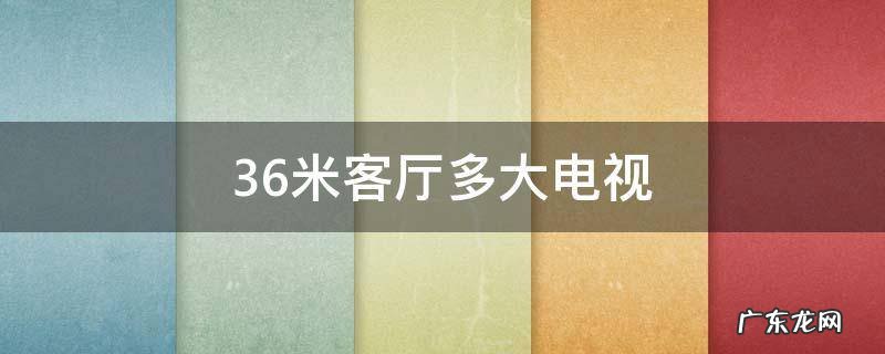 3.6米客厅多大电视 宽度3.6米的客厅买多大电视