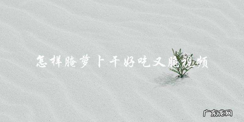 视频教程 学会腌制萝卜干，轻松做出美味又脆口的小零食！