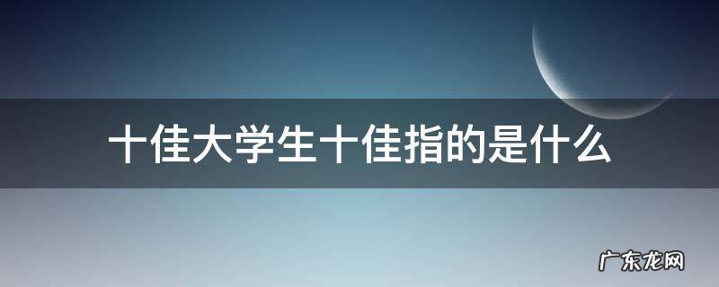 十佳大学生十佳指的是什么 十佳大学生是哪十佳