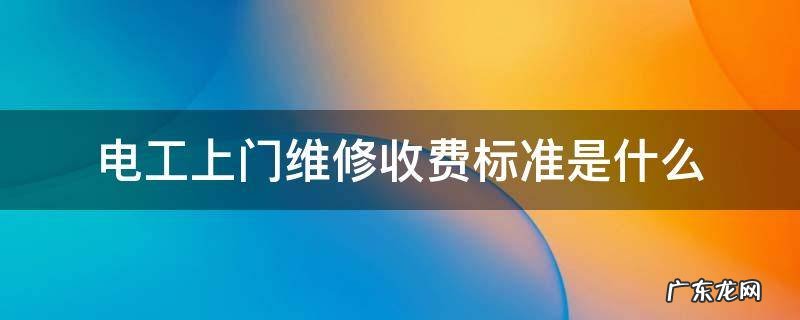 电工上门维修收费价格 电工上门维修收费标准是什么