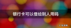 银行卡可以借给别人用吗 银行卡可以借给别人用吗,怎样才知道自己犯法了
