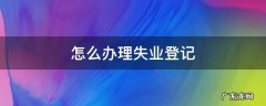 个人怎么办理失业登记 怎么办理失业登记