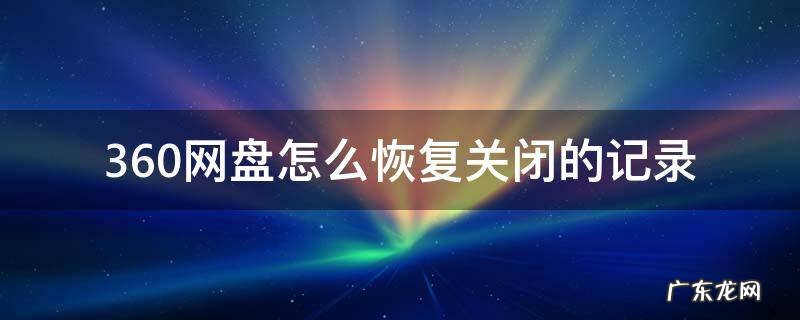 360文件恢复记录怎么删除 360网盘怎么恢复关闭的记录