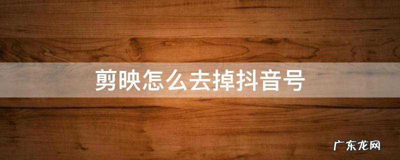 剪映怎么去掉抖音号 剪映怎么去掉抖音号水印