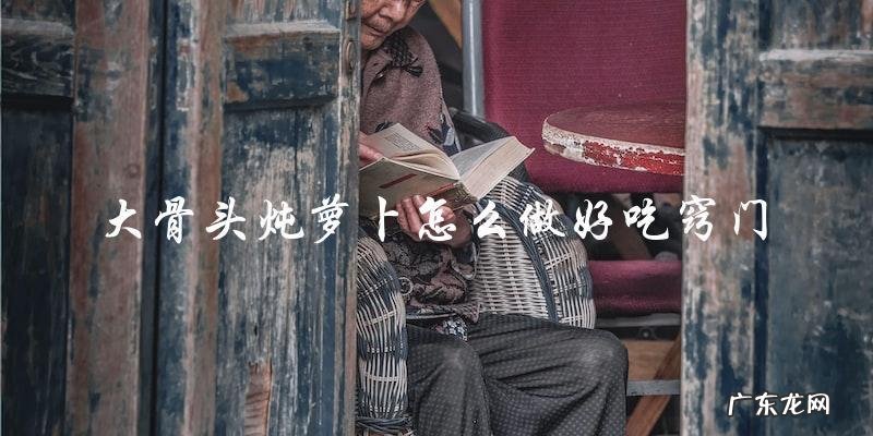 大骨头炖萝卜的绝妙窍门,让你做出美味可口的佳肴!