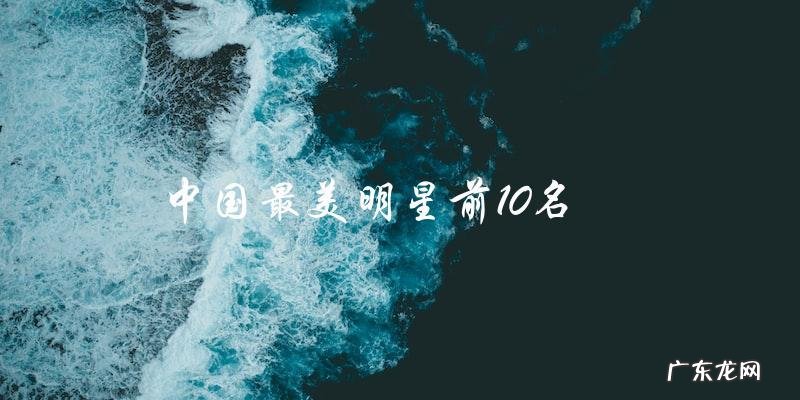 这10位中国最美明星中，谁会成为冠军？